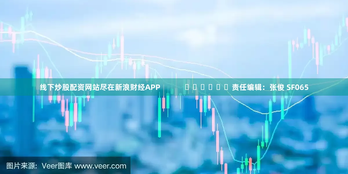 线下炒股配资网站尽在新浪财经APP            						责任编辑：张俊 SF065