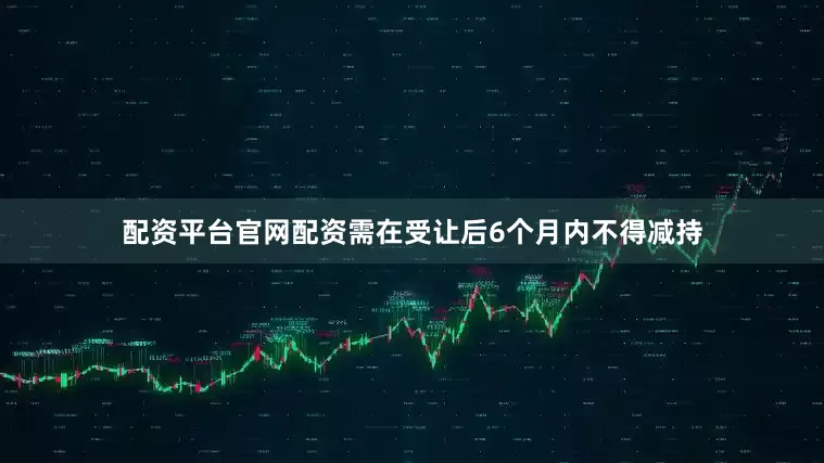 配资平台官网配资需在受让后6个月内不得减持