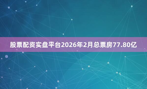 股票配资实盘平台2026年2月总票房77.80亿