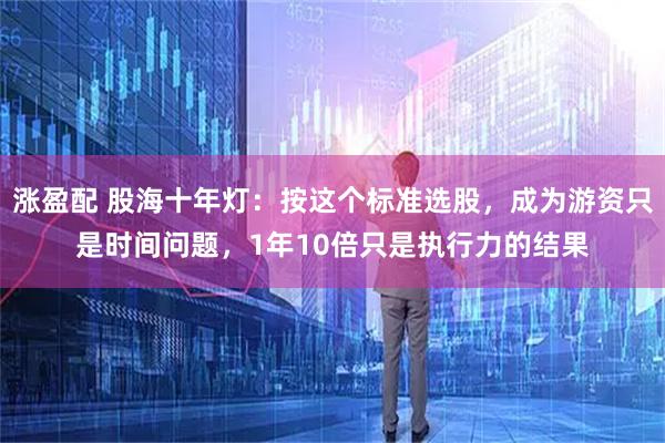涨盈配 股海十年灯:按这个标准选股,成为游资只是时间问题,1年10倍只是执行力的结果