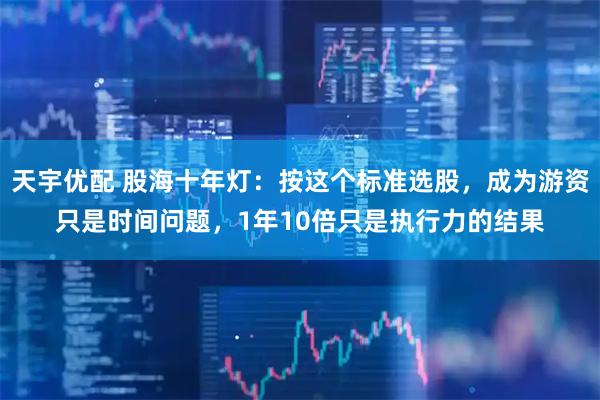 天宇优配 股海十年灯:按这个标准选股,成为游资只是时间问题,1年10倍只是执行力的结果
