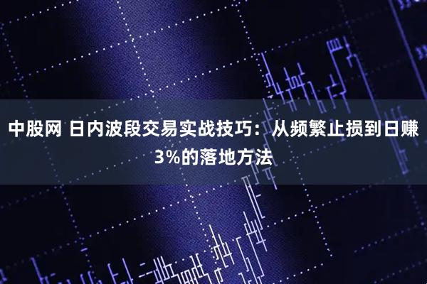 中股网 日内波段交易实战技巧:从频繁止损到日赚3%的落地方法