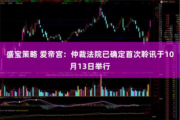 盛宝策略 爱帝宫：仲裁法院已确定首次聆讯于10月13日举行