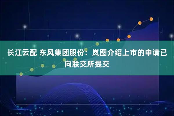 长江云配 东风集团股份：岚图介绍上市的申请已向联交所提交