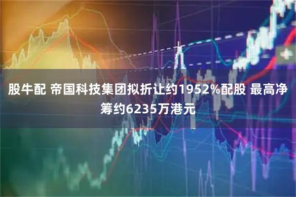 股牛配 帝国科技集团拟折让约1952%配股 最高净筹约6235万港元