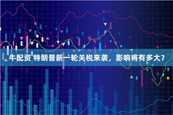 牛配资 特朗普新一轮关税来袭，影响将有多大？