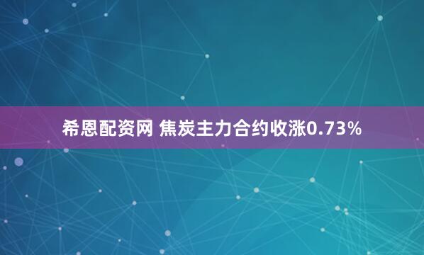 希恩配资网 焦炭主力合约收涨0.73%