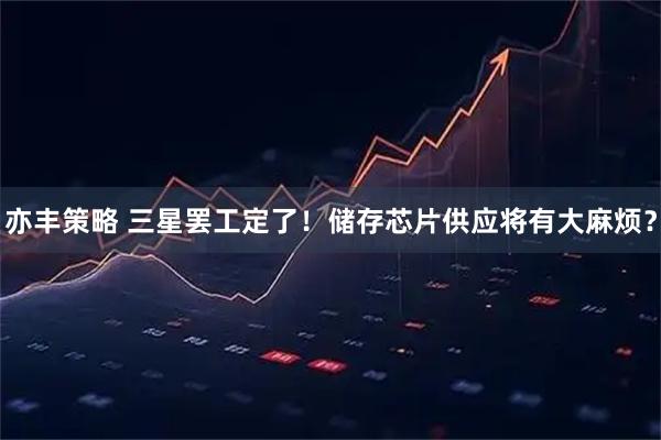 亦丰策略 三星罢工定了!储存芯片供应将有大麻烦?