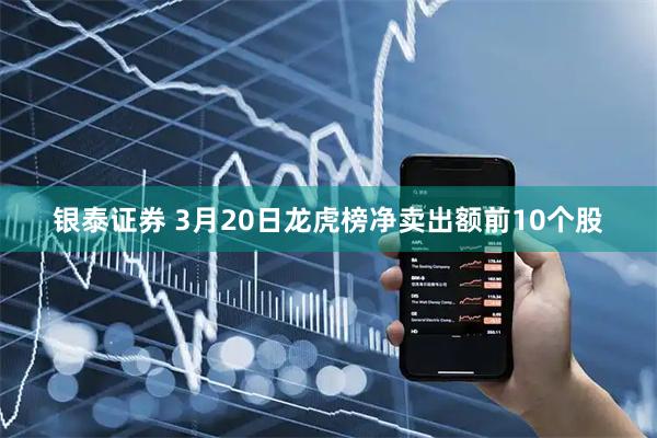 银泰证券 3月20日龙虎榜净卖出额前10个股