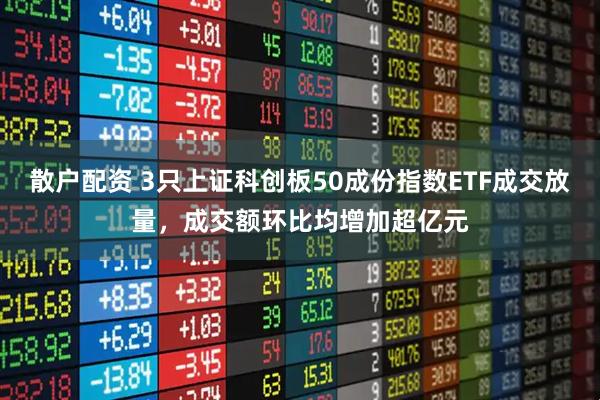散户配资 3只上证科创板50成份指数ETF成交放量，成交额环比均增加超亿元