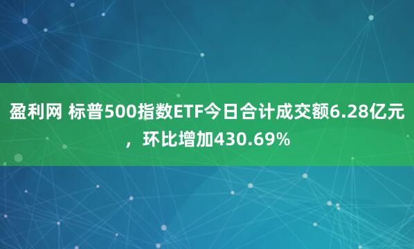 盈利网 标普500指数ETF今日合计成交额6.28亿元，环比增加430.69%