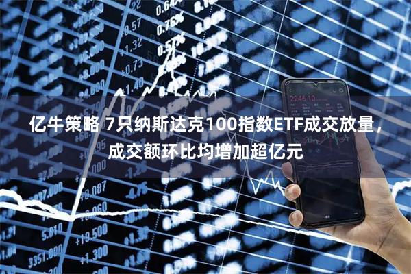 亿牛策略 7只纳斯达克100指数ETF成交放量，成交额环比均增加超亿元
