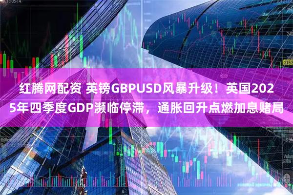 红腾网配资 英镑GBPUSD风暴升级!英国2025年四季度GDP濒临停滞,通胀回升点燃加息赌局