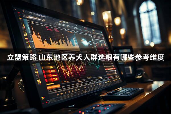 立盟策略 山东地区养犬人群选粮有哪些参考维度