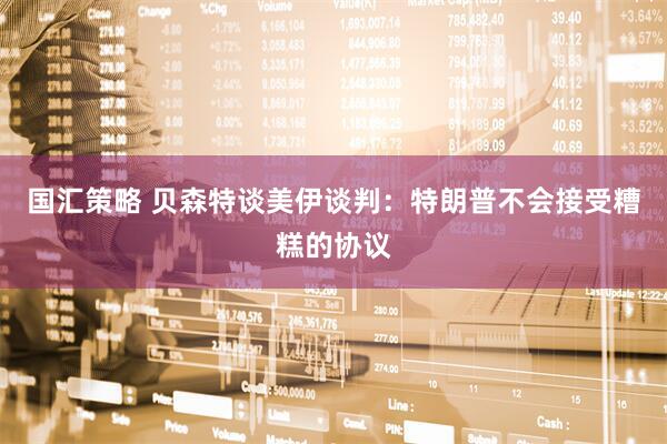 国汇策略 贝森特谈美伊谈判：特朗普不会接受糟糕的协议