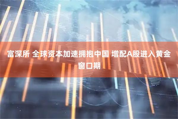 富深所 全球资本加速拥抱中国 增配A股进入黄金窗口期