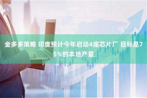 金多多策略 印度预计今年启动4座芯片厂 目标是75%的本地产量